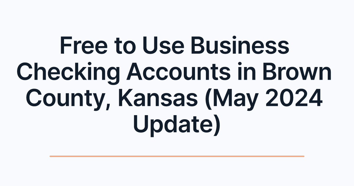 Free to Use Business Checking Accounts in Brown County, Kansas (May 2024 Update)